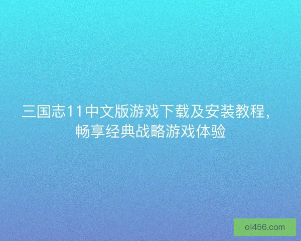 三国志11中文版游戏下载及安装教程,畅享经典战略游戏体验 三国志11中文版游戏下载及安装教程,畅享经典战略游戏体验