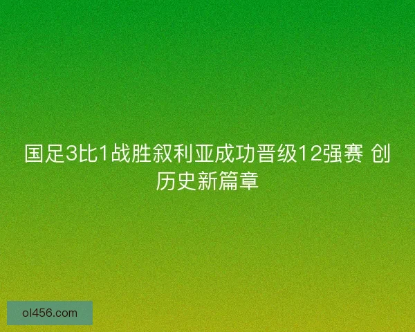 国足3比1战胜叙利亚成功晋级12强赛 创历史新篇章 国足3比1战胜叙利亚成功晋级12强赛 创历史新篇章