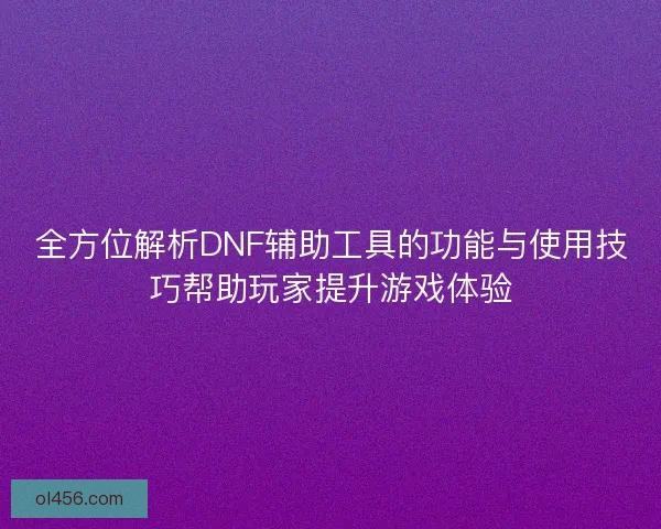 全方位解析DNF辅助工具的功能与使用技巧帮助玩家提升游戏体验