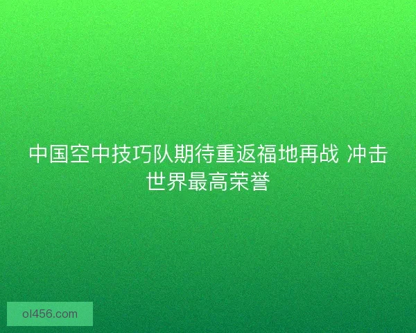 中国空中技巧队期待重返福地再战 冲击世界最高荣誉 中国空中技巧队期待重返福地再战 冲击世界最高荣誉