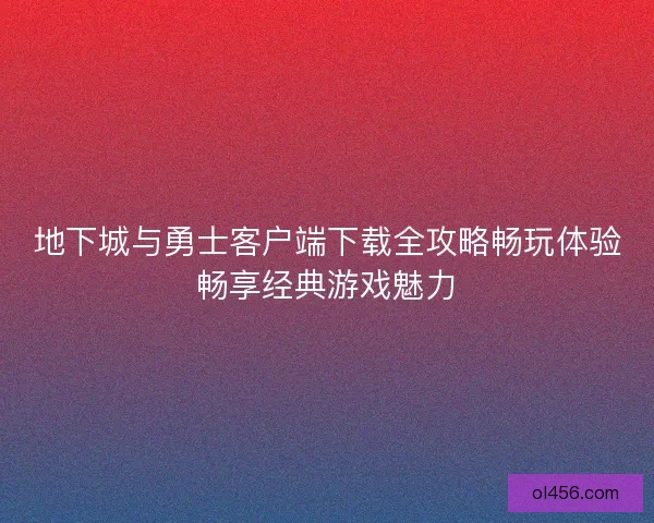 地下城与勇士客户端下载全攻略畅玩体验畅享经典游戏魅力 地下城与勇士客户端下载全攻略畅玩体验畅享经典游戏魅力