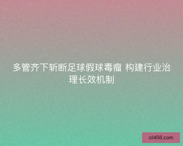 多管齐下斩断足球假球毒瘤 构建行业治理长效机制 多管齐下斩断足球假球毒瘤 构建行业治理长效机制