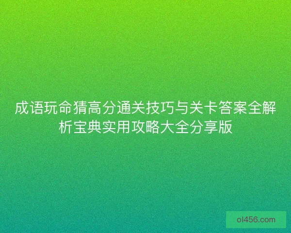 成语玩命猜高分通关技巧与关卡答案全解析宝典实用攻略大全分享版 成语玩命猜高分通关技巧与关卡答案全解析宝典实用攻略大全分享版