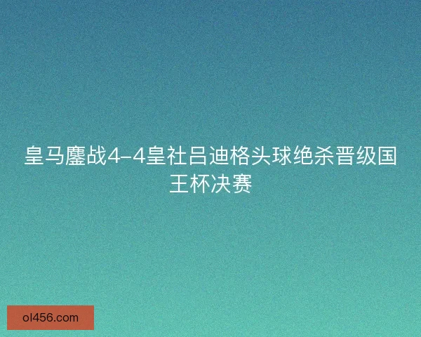 皇马鏖战4-4皇社吕迪格头球绝杀晋级国王杯决赛 皇马鏖战4-4皇社吕迪格头球绝杀晋级国王杯决赛