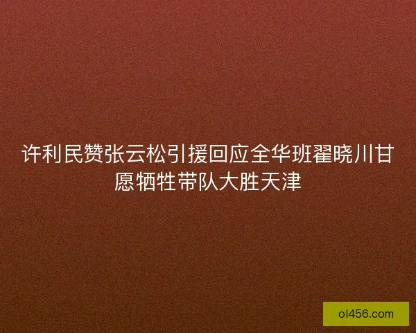 许利民赞张云松引援回应全华班翟晓川甘愿牺牲带队大胜天津 许利民赞张云松引援回应全华班翟晓川甘愿牺牲带队大胜天津