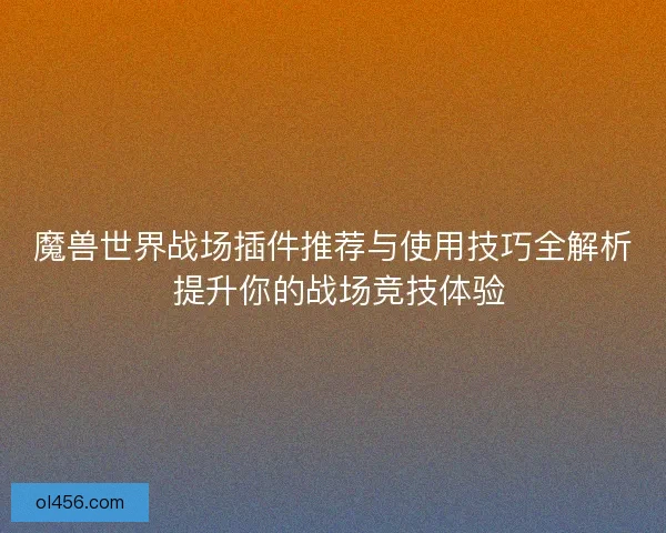 魔兽世界战场插件推荐与使用技巧全解析 提升你的战场竞技体验