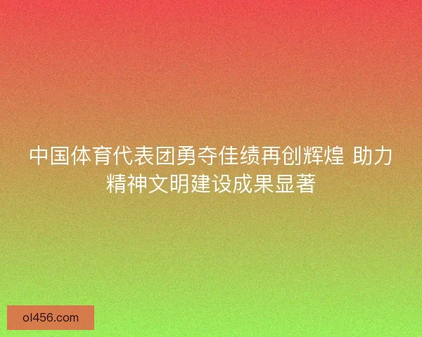 中国体育代表团勇夺佳绩再创辉煌 助力精神文明建设成果显著 中国体育代表团勇夺佳绩再创辉煌 助力精神文明建设成果显著