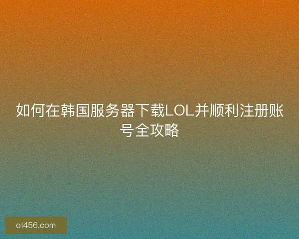 如何在韩国服务器下载LOL并顺利注册账号全攻略 如何在韩国服务器下载LOL并顺利注册账号全攻略