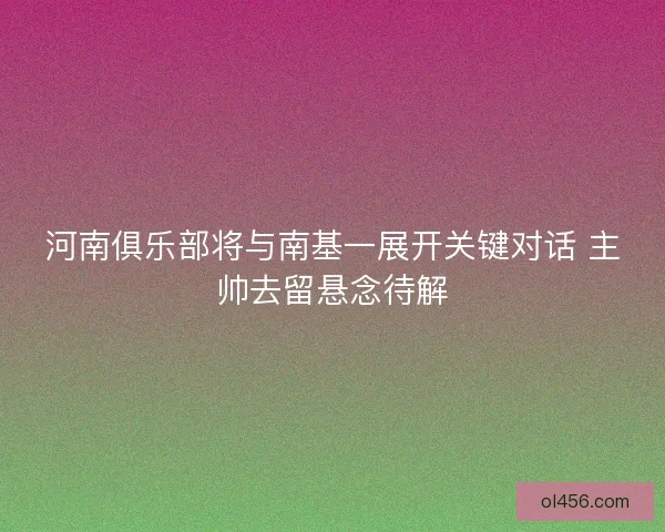 河南俱乐部将与南基一展开关键对话 主帅去留悬念待解