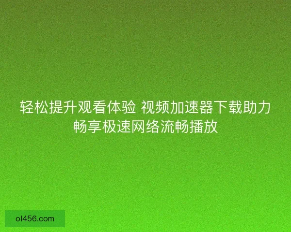 轻松提升观看体验 视频加速器下载助力畅享极速网络流畅播放 轻松提升观看体验 视频加速器下载助力畅享极速网络流畅播放