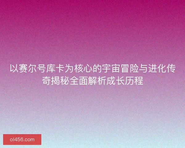 以赛尔号库卡为核心的宇宙冒险与进化传奇揭秘全面解析成长历程