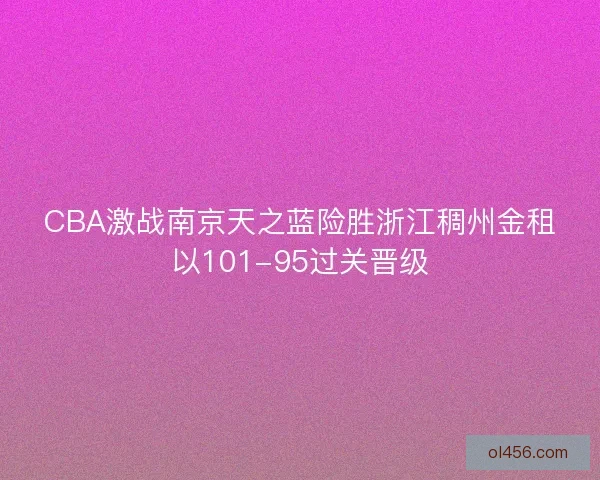 CBA激战南京天之蓝险胜浙江稠州金租以101-95过关晋级 CBA激战南京天之蓝险胜浙江稠州金租以101-95过关晋级
