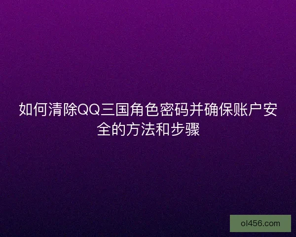 如何清除QQ三国角色密码并确保账户安全的方法和步骤 如何清除QQ三国角色密码并确保账户安全的方法和步骤