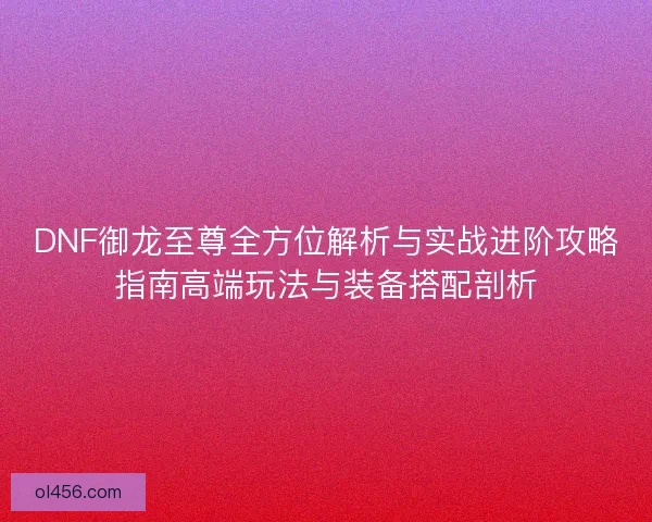 DNF御龙至尊全方位解析与实战进阶攻略指南高端玩法与装备搭配剖析 DNF御龙至尊全方位解析与实战进阶攻略指南高端玩法与装备搭配剖析