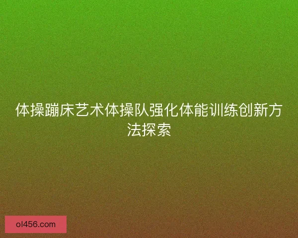 体操蹦床艺术体操队强化体能训练创新方法探索 体操蹦床艺术体操队强化体能训练创新方法探索
