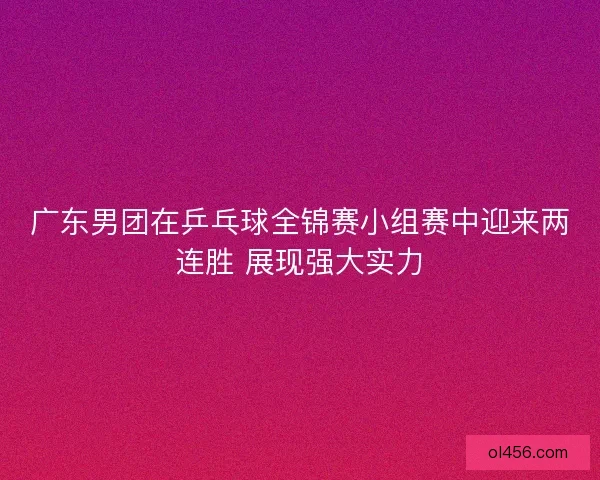 广东男团在乒乓球全锦赛小组赛中迎来两连胜 展现强大实力 广东男团在乒乓球全锦赛小组赛中迎来两连胜 展现强大实力