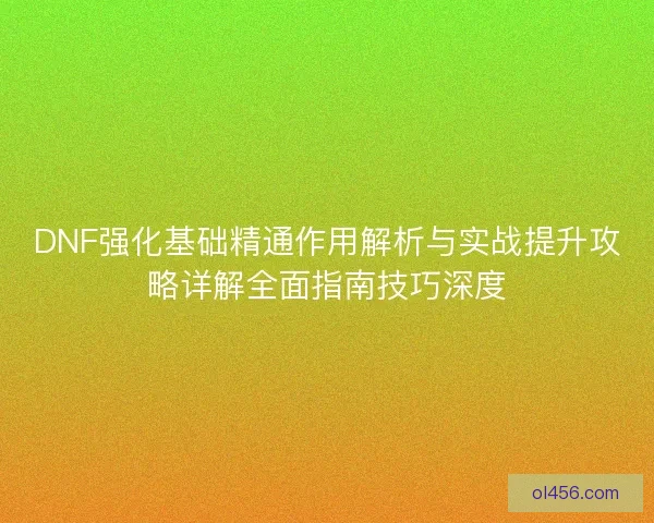 DNF强化基础精通作用解析与实战提升攻略详解全面指南技巧深度