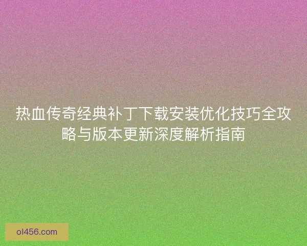 热血传奇经典补丁下载安装优化技巧全攻略与版本更新深度解析指南